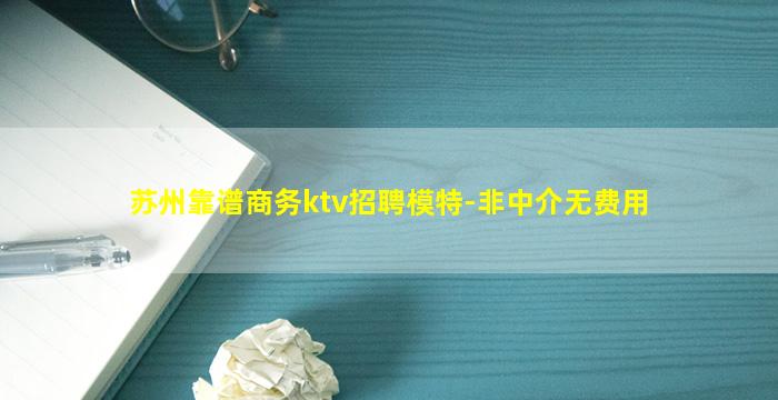 苏州靠谱商务ktv招聘模特-非中介无费用